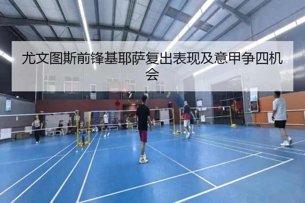 尤文图斯前锋基耶萨复出表现及意甲争四机会